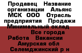 Продавец › Название организации ­ Альянс-МСК, ООО › Отрасль предприятия ­ Продажи › Минимальный оклад ­ 25 000 - Все города Работа » Вакансии   . Амурская обл.,Селемджинский р-н